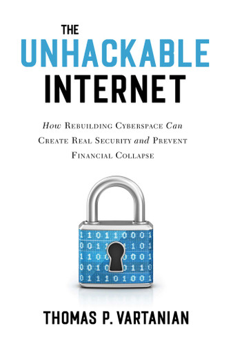The Unhackable Internet: How Rebuilding Cyberspace Can Create Real Security and Prevent Financial Collapse book cover by Thomas P. Vartanian