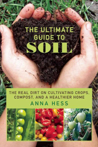The Ultimate Guide to Soil: The Real Dirt on Cultivating Crops, Compost, and a Healthier Home book cover by Anna Hess