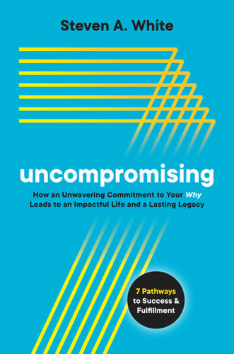 Uncompromising: How an Unwavering Commitment to Your Why Leads to an Impactful Life and a Lasting Legacy book cover by Steven A. White