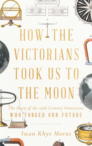 How the Victorians Took Us to the Moon: The Story of the 19th-Century Innovators Who Forged Our Future book cover by Iwan Rhys Morus