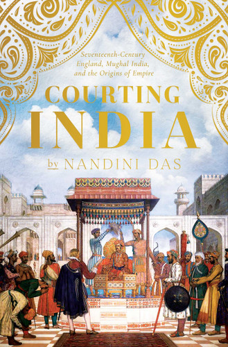 Courting India: Seventeenth-Century England, Mughal India, and the Origins of Empire book cover by Nandini Das