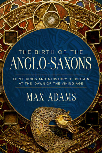The Birth of the Anglo-Saxons: Three Kings and a History of Britain at the Dawn of the Viking Age book cover by Max Adams