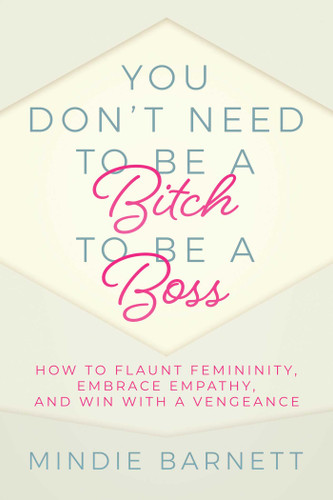 You Don't Need to Be a Bitch to Be a Boss: How to Flaunt Femininity, Embrace Empathy, and Win with a Vengeance book cover by Mindie Barnett