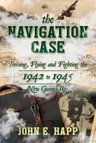 The Navigation Case: Training, Flying and Fighting the 1942 to 1945 New Guinea War book cover by John E. Happ