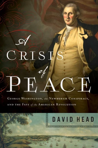 A Crisis of Peace: George Washington, the Newburgh Conspiracy, and the Fate of the American Revolution book cover by David Head