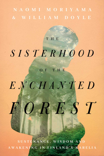 The Sisterhood of the Enchanted Forest: Sustenance, Wisdom, and Awakening in Finland's Karelia book cover by Naomi Moriyama, William Doyle