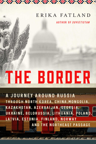 The Border: A Journey Around Russia Through North Korea, China, Mongolia, Kazakhstan, Azerbaijan, Georgia, Ukraine, Belarus, Lithuania, Poland, Latvia, Estonia, Finland, Norway, and the Northeast Passage book cover by Erika Fatland