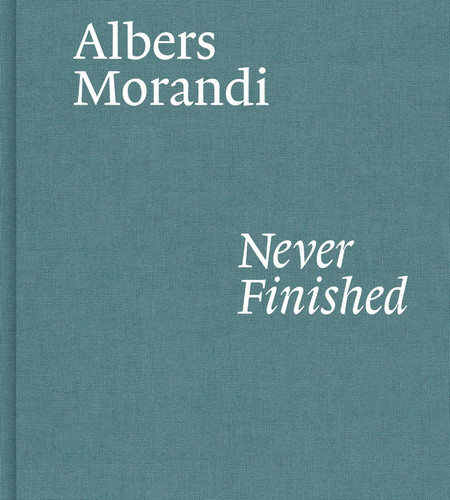 Albers and Morandi: Never Finished book cover by Josef Albers, Giorgio Morandi, Laura Mattioli