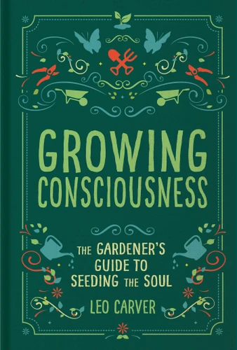 Growing Consciousness: The Gardener's Guide to Seeding the Soul (Gardening and Mindfulness, Natural Healing, Garden & Therapy) book cover by Leo Carver