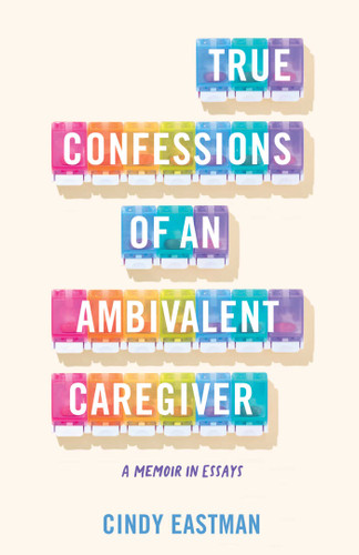 True Confessions of an Ambivalent Caregiver: A Memoir in Essays book cover by Cindy Eastman