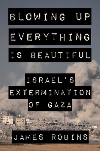 Blowing Up Everything Is Beautiful: Israel's Extermination of Gaza book cover by James Robins