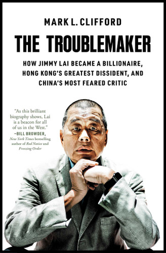 The Troublemaker: How Jimmy Lai Became a Billionaire, Hong Kong's Greatest Dissident, and China's Most Feared Critic book cover by Mark L. Clifford