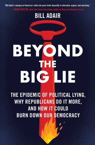 Beyond the Big Lie: The Epidemic of Political Lying, Why Republicans Do It More, and How It Could Burn Down Our Democracy book cover by Bill Adair