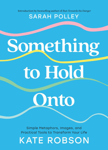 Something to Hold Onto: Simple Metaphors, Images, and Practical Tools to Transform Your Life book cover by Kate Robson