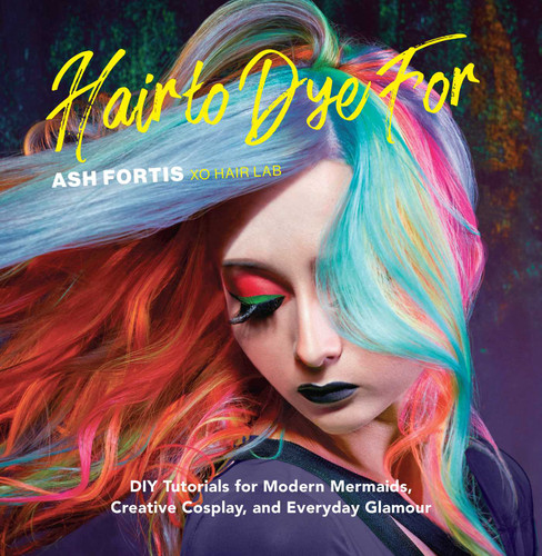 Hair to Dye For: DIY Tutorials for Modern Mermaids, Creative Cosplay, and Everyday Glamour book cover by Ash Fortis