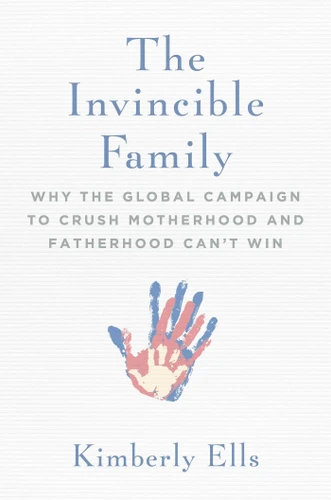 The Invincible Family: Why the Global Campaign to Crush Motherhood and Fatherhood Can't Win book cover by Kimberly Ells