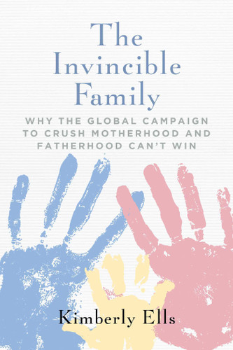 The Invincible Family: Why the Global Campaign to Crush Motherhood and Fatherhood Can't Win book cover by Kimberly Ells
