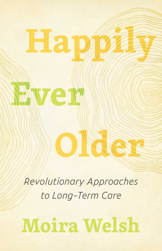 Happily Ever Older: Revolutionary Approaches to Long-Term Care book cover by Moira Welsh