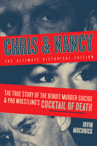Chris & Nancy: The True Story of the Benoit Murder-Suicide and Pro Wrestling's Cocktail of Death, The Ultimate Historical Edition book cover by Irvin Muchnick