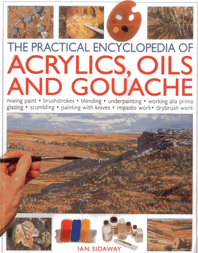 The Practical Encyclopedia of Acrylics Oils and Gouache: Mixing paint - brush strokes - gouache - masking out - glazing - wet-into-wet - drybrush painting - stretching canvas - painting with knives - light to dark book cover by Ian Sidaway