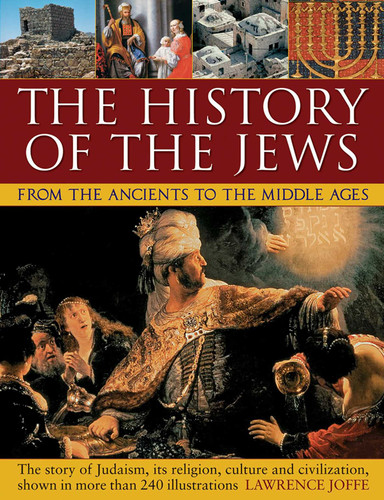 The History of the Jews from the Ancients to the Middle Ages: The Story Of Judaism, Its Religion, Culture And Civilization, Shown In More Than 240 Illustrations book cover by Lawrence Joffe