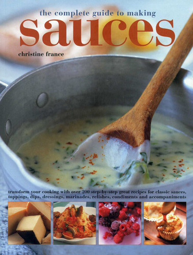 The Complete Guide to Making Sauces: Transform Your Cooking With Over 200 Step-By-Step Great Recipes For Classic Sauces, Toppings, Dips, Dressings, Marinades, Relishes, Condiments And Accompaniments book cover by Christine France