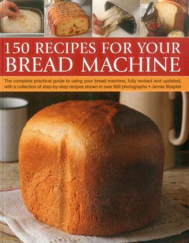 150 Recipes for your Bread Machine: The Complete Practical Guide To Using Your Bread Machine, Fully Revised And Updated, With A Collection Of Step-By-Step Recipes, Shown In Over 600 Photographs book cover by Jennie Shapter