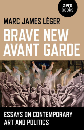 Brave New Avant Garde: Essays on Contemporary Art and Politics book cover by Marc James Leger