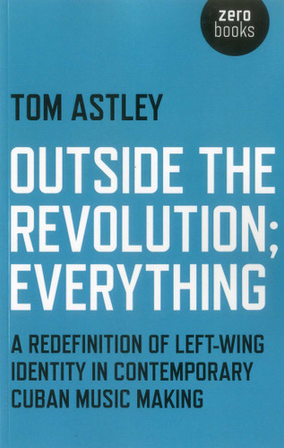 Outside the Revolution; Everything: A Redefinition of Left-wing Identity in Contemporary Cuban Music Making book cover by Tom Astley