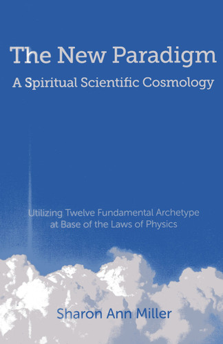 The New Paradigm - A Spiritual Scientific Cosmology: Utilizing Twelve Fundamental Archetype at Base of the Laws of Physics book cover by Sharon Miller