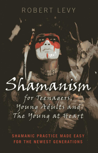 Shamanism for Teenagers, Young Adults and The Young At Heart: Shamanic Practice Made Easy For The Newest Generations book cover by Robert Levy