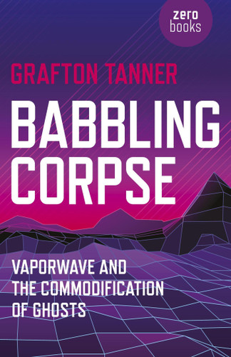 Babbling Corpse: Vaporwave And The Commodification Of Ghosts book cover by Grafton Tanner