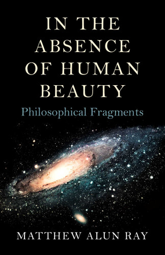 In the Absence of Human Beauty: Philosophical Fragments book cover by Matthew Alun Ray