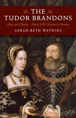 The Tudor Brandons: Mary And Charles - Henry VIII's Nearest & Dearest book cover by Sarah-Beth Watkins