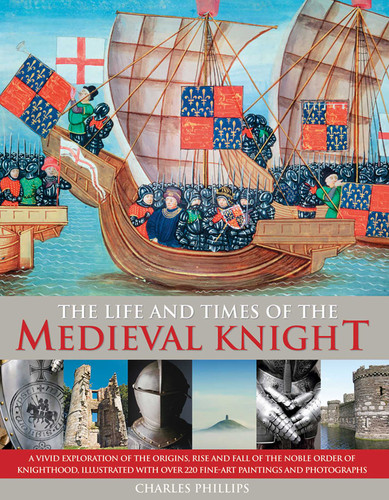 The Life & Times of the Medieval Knight: A Vivid Exploration Of The Origins, Rise And Fall Of The Noble Order Of Knighthood, Illustrated With Over 220 Fine Art Paintings And Photographs book cover by Charles Phillips