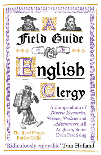 A Field Guide to the English Clergy: A Compendium of Diverse Eccentrics, Pirates, Prelates and Adventurers; All Anglican, Some Even Practising book cover by The Revd Fergus Butler-Gallie