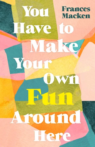 You Have to Make Your Own Fun Around Here: Winner of the Beryl Bainbridge First Time Author Award book cover by Frances Macken