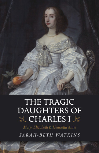 The Tragic Daughters of Charles I: Mary, Elizabeth & Henrietta Anne book cover by Sarah-Beth Watkins