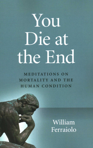 You Die at the End: Meditations On Mortality And The Human Condition book cover by William Ferraiolo