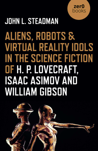 Aliens, Robots & Virtual Reality Idols in the Science Fiction of H. P. Lovecraft, Isaac Asimov and William Gibson book cover by John  L. Steadman
