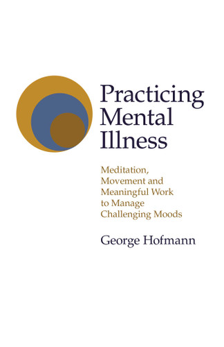 Practicing Mental Illness: Meditation, Movement and Meaningful Work to Manage Challenging Moods book cover by George Hofmann