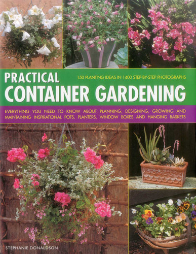 Practical Container Gardening: 150 Planting Ideas In 1400 Step-By-Step Photographs: Everything You Need To Know About Planning, Designing, Growing And Planting Inspirational Pots, Planters, Window Boxes And Hanging Baskets book cover by Stephanie Donaldson