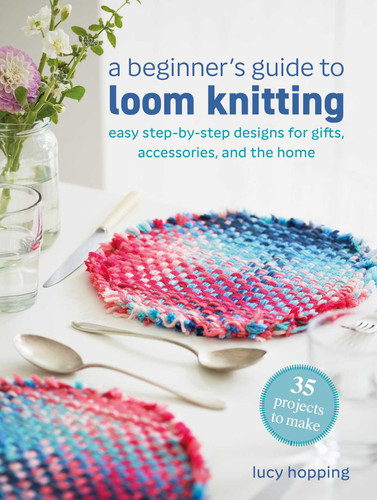 A Beginner's Guide to Loom Knitting: Easy step-by-step designs for gifts, accessories, and the home book cover by Lucy Hopping
