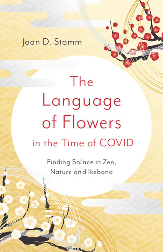 The Language of Flowers in the Time of COVID: Finding Solace in Zen, Nature and Ikebana book cover by Joan D. Stamm