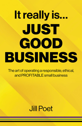 It Really Is Just Good Business: The Art of Operating a Responsible, Ethical, AND PROFITABLE Small Business book cover by Jill Poet