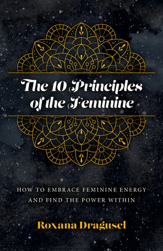The 10 Principles of the Feminine: How to Embrace Feminine Energy and Find the Power Within book cover by Roxana Dragusel