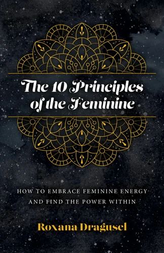 The 10 Principles of the Feminine: How to Embrace Feminine Energy and Find the Power Within book cover by Roxana Dragusel