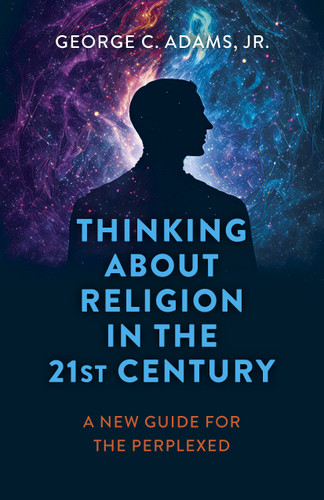 Thinking About Religion in the 21st Century: A New Guide for the Perplexed book cover by George C. Adams, Jr.