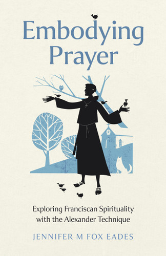 Embodying Prayer: Exploring Franciscan Spirituality with the Alexander Technique book cover by Jennifer M. Fox Eades