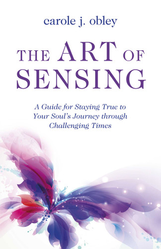 The Art of Sensing: A Guide for Staying True to Your Soul's Journey through Challenging Times book cover by Carole J. Obley